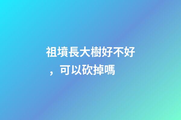 祖墳長大樹好不好，可以砍掉嗎